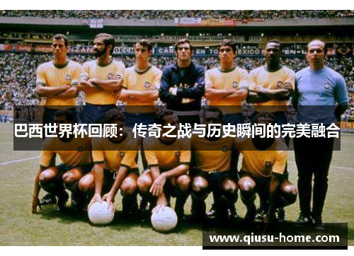 巴西世界杯回顾：传奇之战与历史瞬间的完美融合