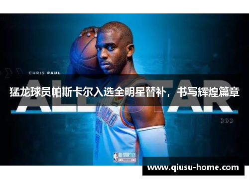 猛龙球员帕斯卡尔入选全明星替补，书写辉煌篇章