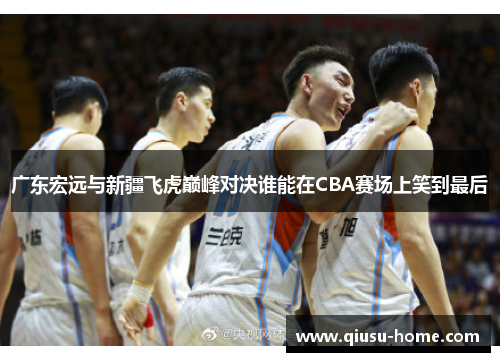 广东宏远与新疆飞虎巅峰对决谁能在CBA赛场上笑到最后